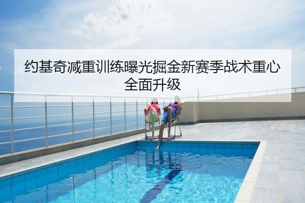 约基奇减重训练曝光掘金新赛季战术重心全面升级