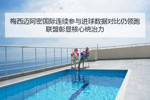 梅西迈阿密国际连续参与进球数据对比仍领跑联盟彰显核心统治力