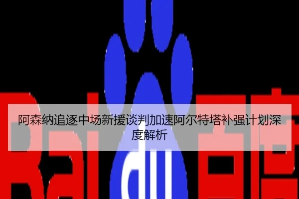 阿森纳追逐中场新援谈判加速阿尔特塔补强计划深度解析