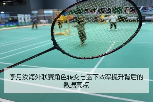 李月汝海外联赛角色转变与篮下效率提升背后的数据亮点