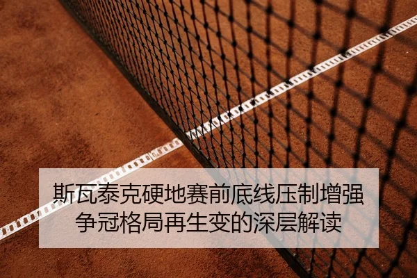 斯瓦泰克硬地赛前底线压制增强 争冠格局再生变的深层解读