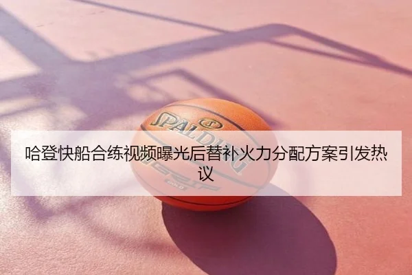 哈登快船合练视频曝光后替补火力分配方案引发热议