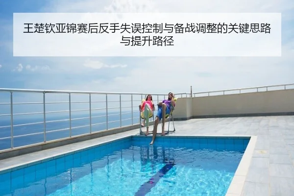王楚钦亚锦赛后反手失误控制与备战调整的关键思路与提升路径