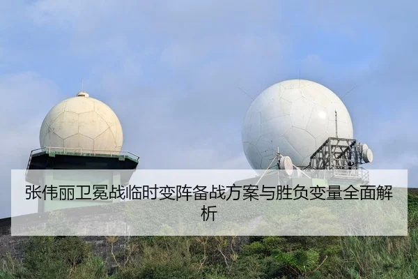 张伟丽卫冕战临时变阵备战方案与胜负变量全面解析