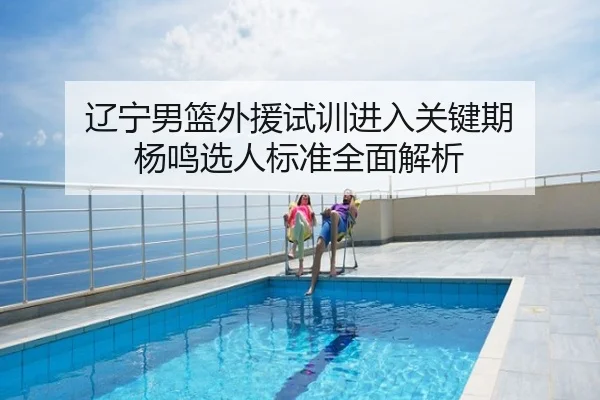 辽宁男篮外援试训进入关键期 杨鸣选人标准全面解析