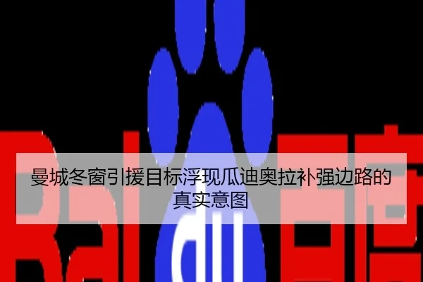 曼城冬窗引援目标浮现瓜迪奥拉补强边路的真实意图