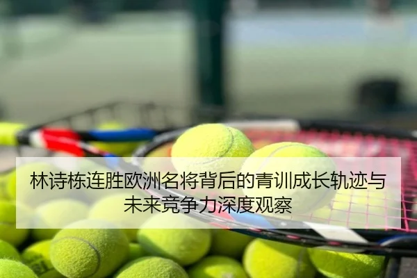 林诗栋连胜欧洲名将背后的青训成长轨迹与未来竞争力深度观察